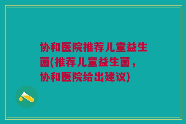 协和医院推荐儿童益生菌(推荐儿童益生菌,协和医院给出建议) 协和医院推荐儿童益生菌(推荐儿童益生菌,协和医院给出建议)