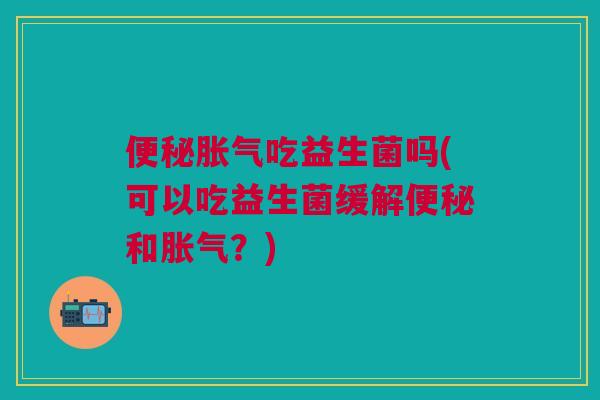 吃益生菌吗(可以吃益生菌缓解和？)