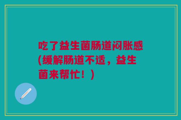 吃了益生菌肠道闷胀感(缓解肠道不适,益生菌来帮忙!)