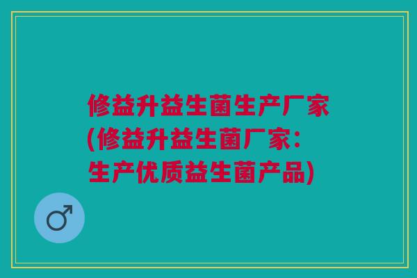 修益升益生菌生产厂家(修益升益生菌厂家:生产优质益生菌产品)