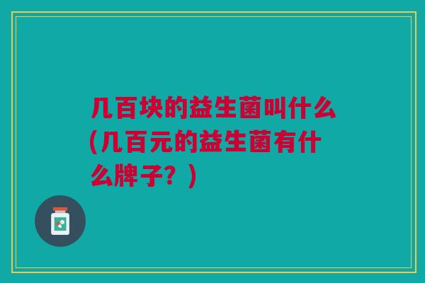 几百块的益生菌叫什么(几百元的益生菌有什么牌子?) 几百块的益生菌叫什么(几百元的益生菌有什么牌子?)