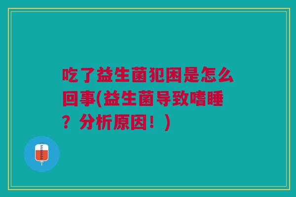 吃了益生菌犯困是怎么回事(益生菌导致嗜睡?分析原因!)