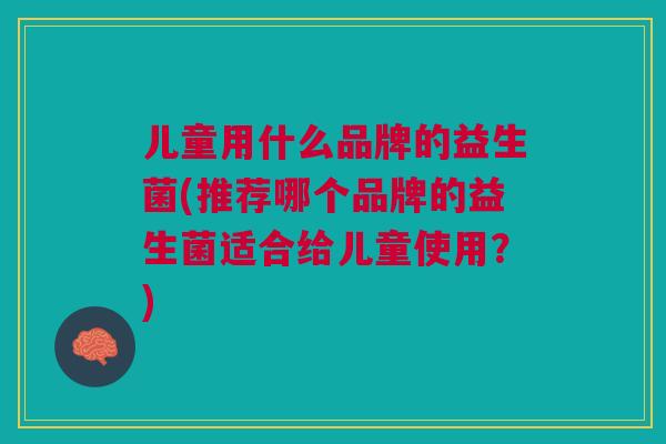 儿童用什么品牌的益生菌(推荐哪个品牌的益生菌适合给儿童使用？)