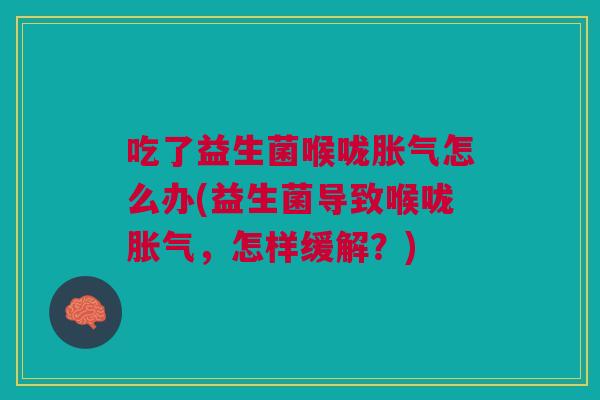 吃了益生菌喉咙胀气怎么办(益生菌导致喉咙胀气,怎样缓解?)