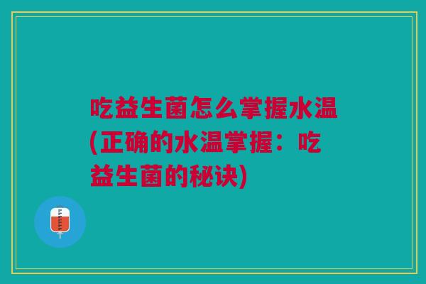 吃益生菌怎么掌握水温(正确的水温掌握:吃益生菌的秘诀)
