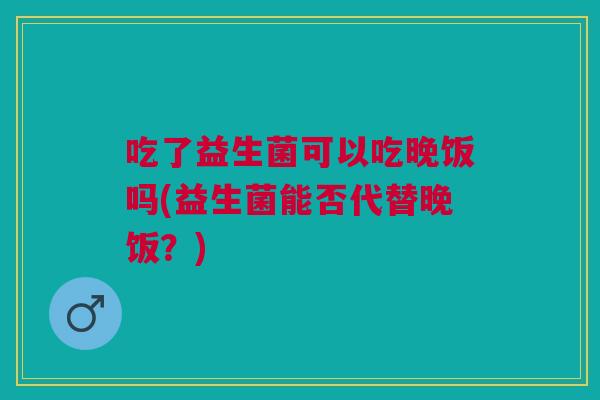 吃了益生菌可以吃晚饭吗(益生菌能否代替晚饭?)