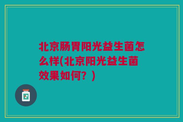 北京肠胃阳光益生菌怎么样(北京阳光益生菌效果如何?)