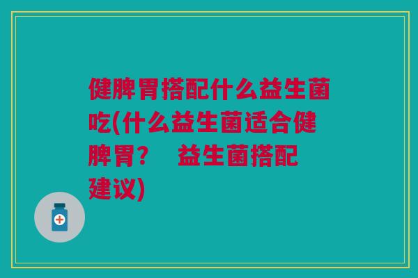 健脾胃搭配什么益生菌吃(什么益生菌适合健脾胃? 益生菌搭配建议) 健脾胃搭配什么益生菌吃(什么益生菌适合健脾胃? 益生菌搭配建议)