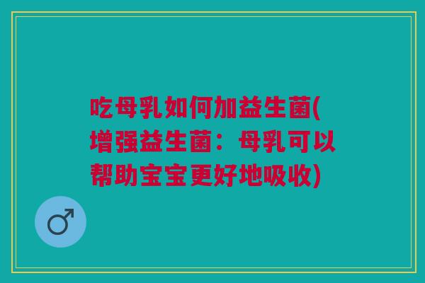 吃母乳如何加益生菌(增强益生菌:母乳可以帮助宝宝更好地吸收) 吃母乳如何加益生菌(增强益生菌:母乳可以帮助宝宝更好地吸收)