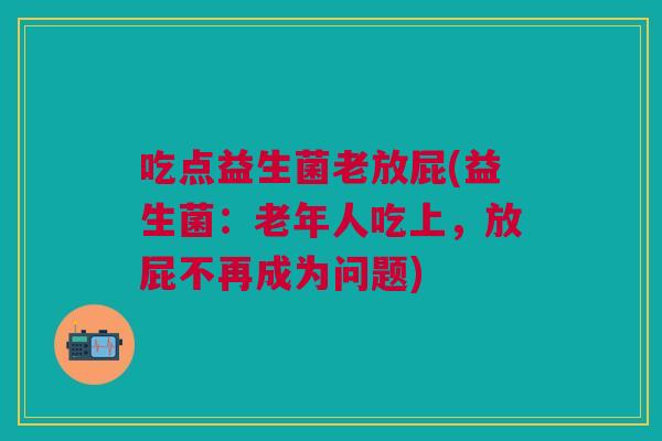 吃点益生菌老放屁(益生菌:老年人吃上,放屁不再成为问题)