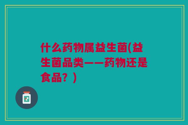 什么药物属益生菌(益生菌品类——药物还是食品?)