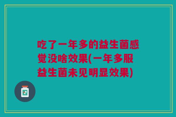 吃了一年多的益生菌感觉没啥效果(一年多服益生菌未见明显效果)