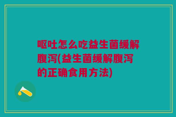 呕吐怎么吃益生菌缓解腹泻(益生菌缓解腹泻的正确食用方法)