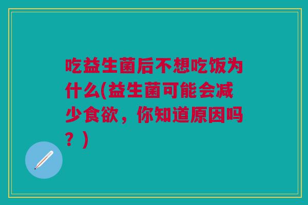 吃益生菌后不想吃饭为什么(益生菌可能会减少食欲,你知道原因吗?)