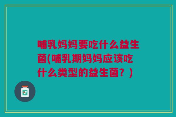 哺乳妈妈要吃什么益生菌(哺乳期妈妈应该吃什么类型的益生菌?) 哺乳妈妈要吃什么益生菌(哺乳期妈妈应该吃什么类型的益生菌?)