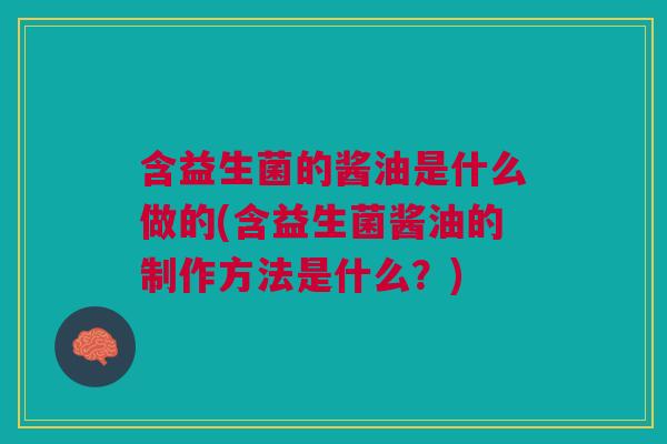 含益生菌的酱油是什么做的(含益生菌酱油的制作方法是什么?)