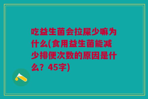 吃益生菌会拉屎少嘛为什么(食用益生菌能减少排便次数的原因是什么?45字) 吃益生菌会拉屎少嘛为什么(食用益生菌能减少排便次数的原因是什么?45字)