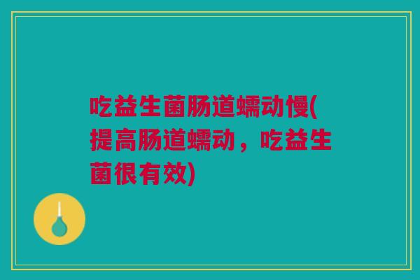 吃益生菌肠道蠕动慢(提高肠道蠕动,吃益生菌很有效)