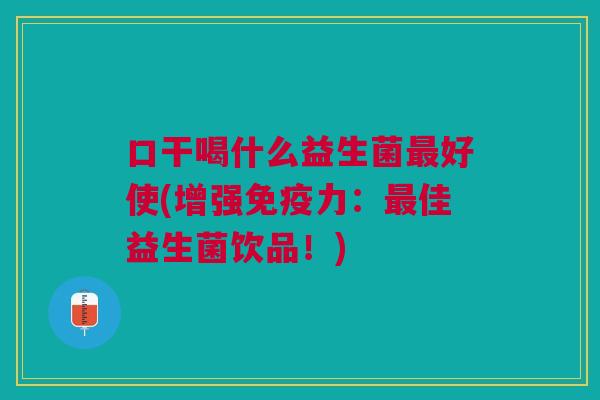 口干喝什么益生菌最好使(增强免疫力:最佳益生菌饮品!)