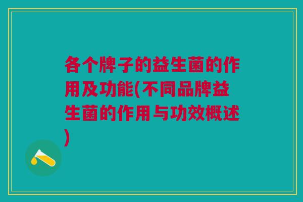 各个牌子的益生菌的作用及功能(不同品牌益生菌的作用与功效概述)