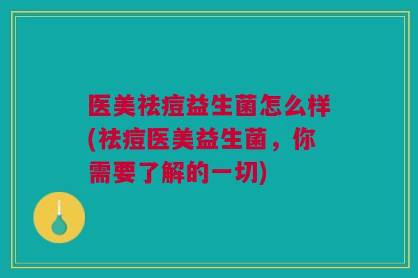 医美祛痘益生菌怎么样(祛痘医美益生菌,你需要了解的一切)