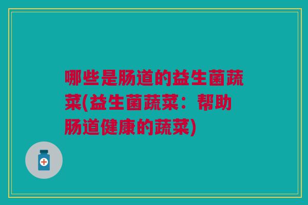哪些是肠道的益生菌蔬菜(益生菌蔬菜:帮助肠道健康的蔬菜) 哪些是肠道的益生菌蔬菜(益生菌蔬菜:帮助肠道健康的蔬菜)