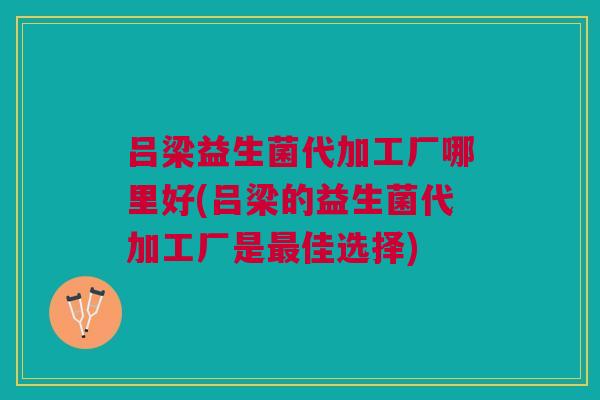 吕梁益生菌代加工厂哪里好(吕梁的益生菌代加工厂是最佳选择)