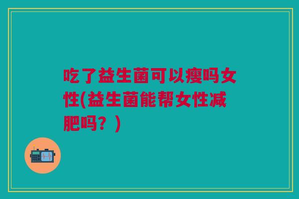 吃了益生菌可以瘦吗女性(益生菌能帮女性吗?) 吃了益生菌可以瘦吗女性(益生菌能帮女性吗?)
