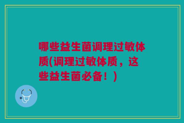 哪些益生菌调理过敏体质(调理过敏体质,这些益生菌必备!)