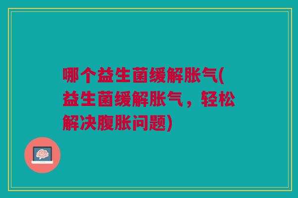 哪个益生菌缓解胀气(益生菌缓解胀气,轻松解决腹胀问题)