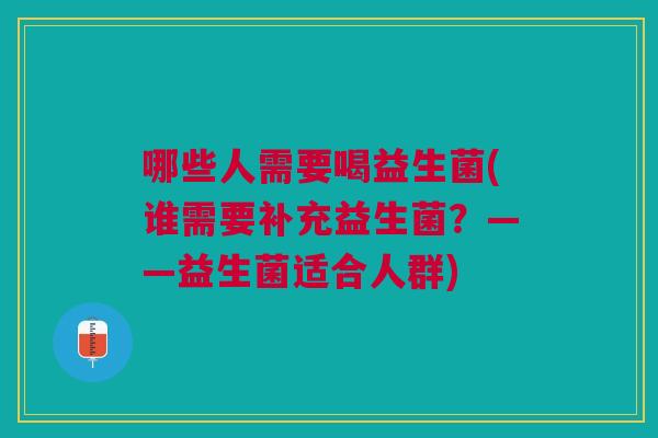 哪些人需要喝益生菌(谁需要补充益生菌?——益生菌适合人群) 哪些人需要喝益生菌(谁需要补充益生菌?——益生菌适合人群)