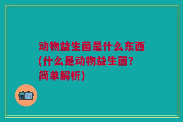 动物益生菌是什么东西(什么是动物益生菌?简单解析)