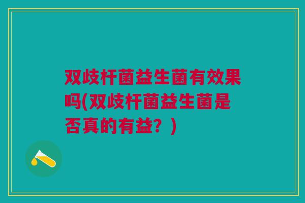 双歧杆菌益生菌有效果吗(双歧杆菌益生菌是否真的有益？)