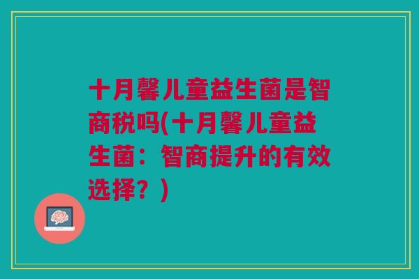 十月馨儿童益生菌是智商税吗(十月馨儿童益生菌:智商提升的有效选择?)