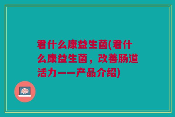 君什么康益生菌(君什么康益生菌,改善肠道活力——产品介绍)