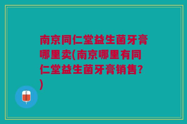 南京同仁堂益生菌牙膏哪里卖(南京哪里有同仁堂益生菌牙膏销售？)