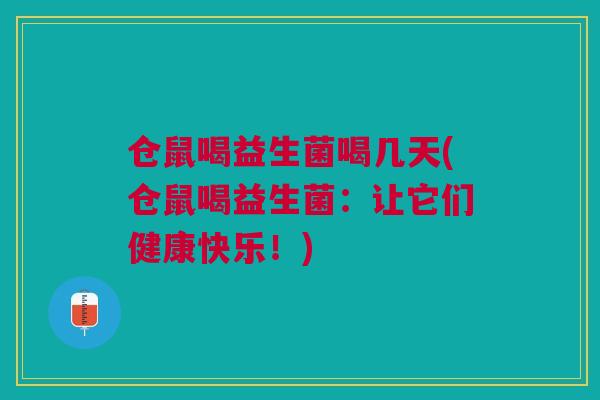 仓鼠喝益生菌喝几天(仓鼠喝益生菌:让它们健康快乐!) 仓鼠喝益生菌喝几天(仓鼠喝益生菌:让它们健康快乐!)