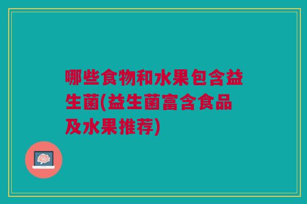 哪些食物和水果包含益生菌(益生菌富含食品及水果推荐) 哪些食物和水果包含益生菌(益生菌富含食品及水果推荐)