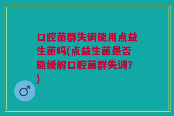 口腔菌群失调能用点益生菌吗(点益生菌是否能缓解口腔菌群失调?) 口腔菌群失调能用点益生菌吗(点益生菌是否能缓解口腔菌群失调?)
