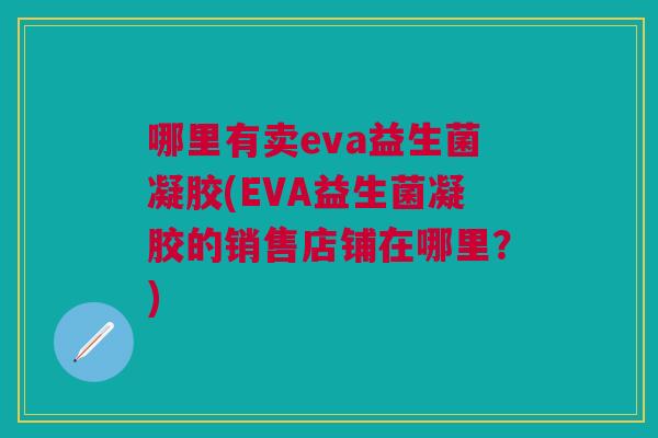 哪里有卖eva益生菌凝胶(EVA益生菌凝胶的销售店铺在哪里？)