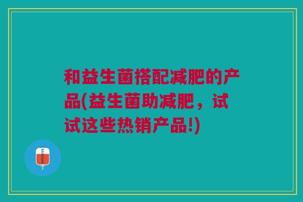 和益生菌搭配减肥的产品(益生菌助减肥,试试这些热销产品!)
