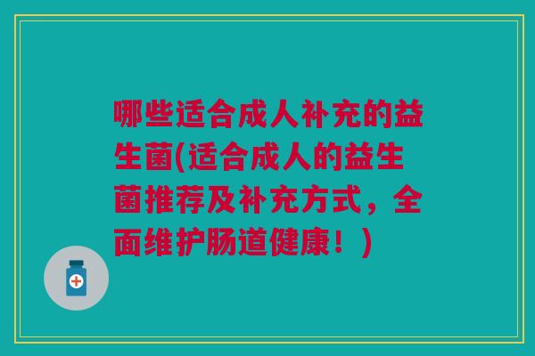 哪些适合成人补充的益生菌(适合成人的益生菌推荐及补充方式,全面维护肠道健康!)