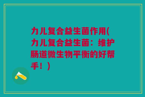 力儿复合益生菌作用(力儿复合益生菌:维护肠道微生物平衡的好帮手!) 力儿复合益生菌作用(力儿复合益生菌:维护肠道微生物平衡的好帮手!)