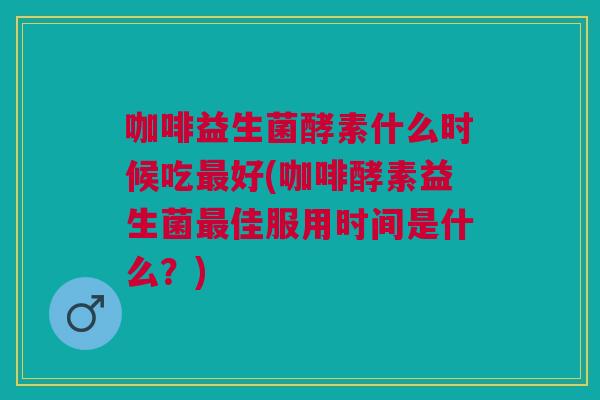 咖啡益生菌酵素什么时候吃好(咖啡酵素益生菌佳服用时间是什么?) 咖啡益生菌酵素什么时候吃好(咖啡酵素益生菌佳服用时间是什么?)