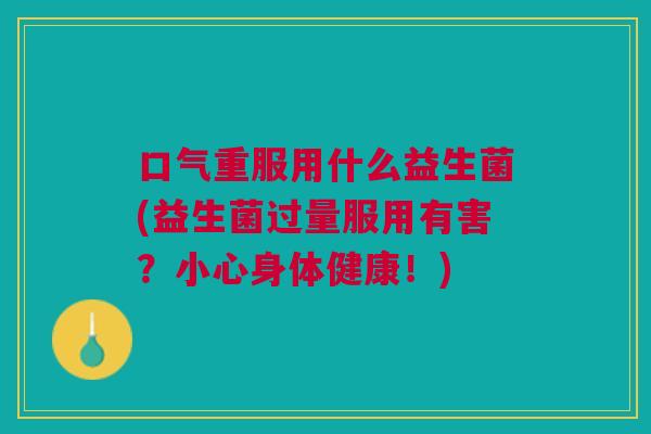 口气重服用什么益生菌(益生菌过量服用有害?小心身体健康!)