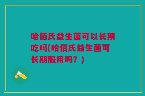 哈佰氏益生菌可以长期吃吗(哈佰氏益生菌可长期服用吗?)
