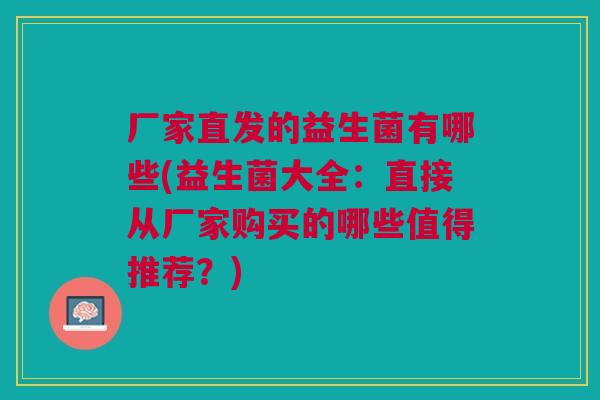 厂家直发的益生菌有哪些(益生菌大全:直接从厂家购买的哪些值得推荐?)