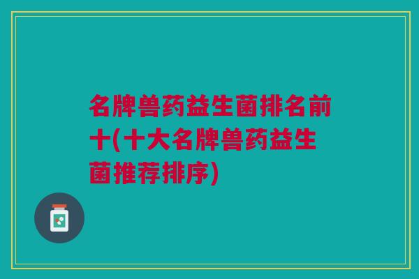 名牌兽药益生菌排名前十(十大名牌兽药益生菌推荐排序)
