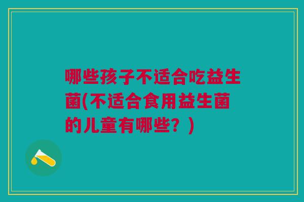 哪些孩子不适合吃益生菌(不适合食用益生菌的儿童有哪些?)