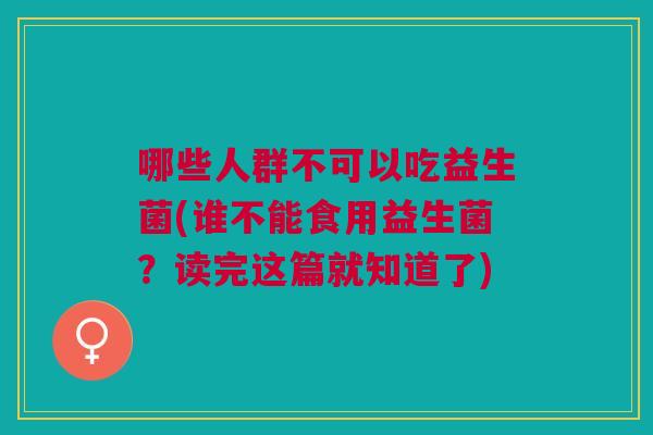 哪些人群不可以吃益生菌(谁不能食用益生菌?读完这篇就知道了)